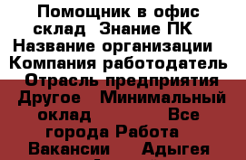 Помощник в офис-склад. Знание ПК › Название организации ­ Компания-работодатель › Отрасль предприятия ­ Другое › Минимальный оклад ­ 19 000 - Все города Работа » Вакансии   . Адыгея респ.,Адыгейск г.